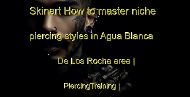 Skinart How to master niche piercing styles in Agua Blanca De Los Rocha area | PiercingTraining | PiercingClasses | SkinartTraining-Mexico